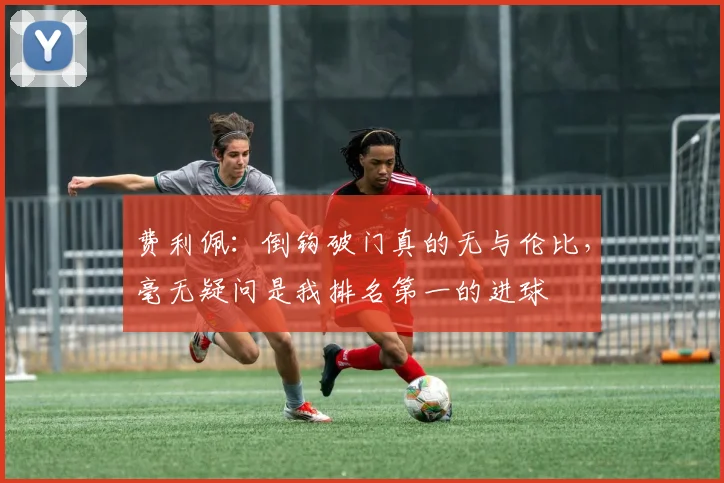 费利佩：倒钩破门真的无与伦比，毫无疑问是我排名第一的进球
