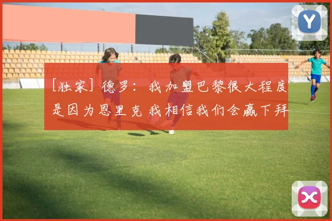 [独家] 德罗：我加盟巴黎很大程度是因为恩里克 我相信我们会赢下拜仁