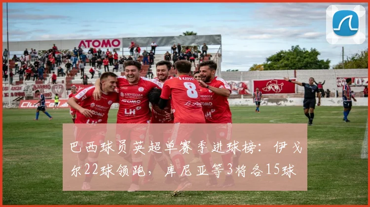 巴西球员英超单赛季进球榜：伊戈尔22球领跑，库尼亚等3将各15球