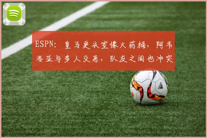 ESPN：皇马更衣室像火药桶，阿韦洛亚与多人交恶，队友之间也冲突